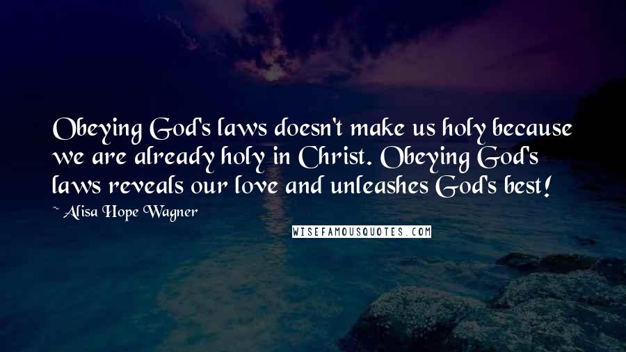 Alisa Hope Wagner Quotes: Obeying God's laws doesn't make us holy because we are already holy in Christ. Obeying God's laws reveals our love and unleashes God's best!