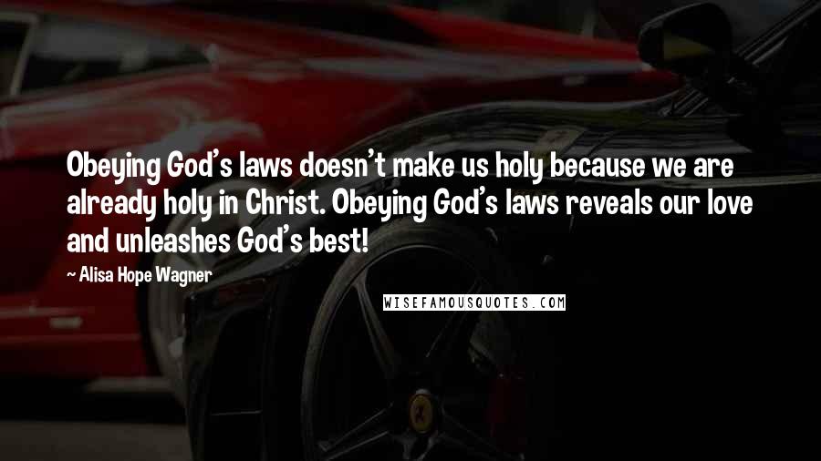 Alisa Hope Wagner Quotes: Obeying God's laws doesn't make us holy because we are already holy in Christ. Obeying God's laws reveals our love and unleashes God's best!