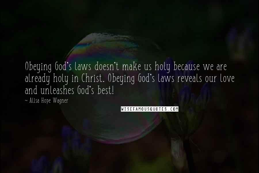 Alisa Hope Wagner Quotes: Obeying God's laws doesn't make us holy because we are already holy in Christ. Obeying God's laws reveals our love and unleashes God's best!