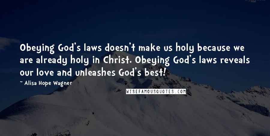 Alisa Hope Wagner Quotes: Obeying God's laws doesn't make us holy because we are already holy in Christ. Obeying God's laws reveals our love and unleashes God's best!