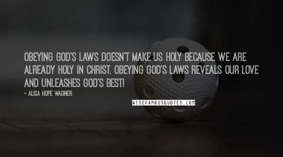Alisa Hope Wagner Quotes: Obeying God's laws doesn't make us holy because we are already holy in Christ. Obeying God's laws reveals our love and unleashes God's best!