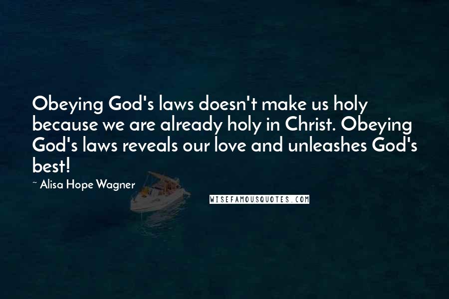 Alisa Hope Wagner Quotes: Obeying God's laws doesn't make us holy because we are already holy in Christ. Obeying God's laws reveals our love and unleashes God's best!
