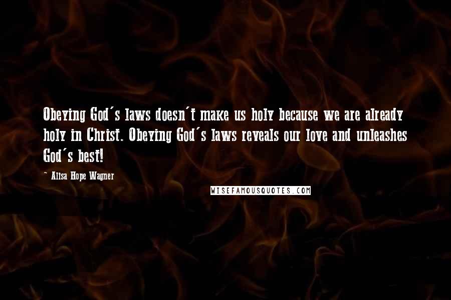 Alisa Hope Wagner Quotes: Obeying God's laws doesn't make us holy because we are already holy in Christ. Obeying God's laws reveals our love and unleashes God's best!