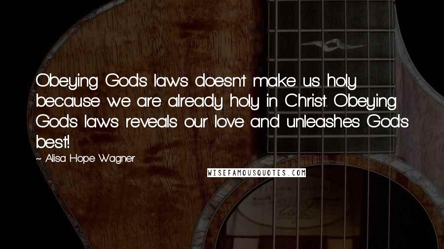 Alisa Hope Wagner Quotes: Obeying God's laws doesn't make us holy because we are already holy in Christ. Obeying God's laws reveals our love and unleashes God's best!