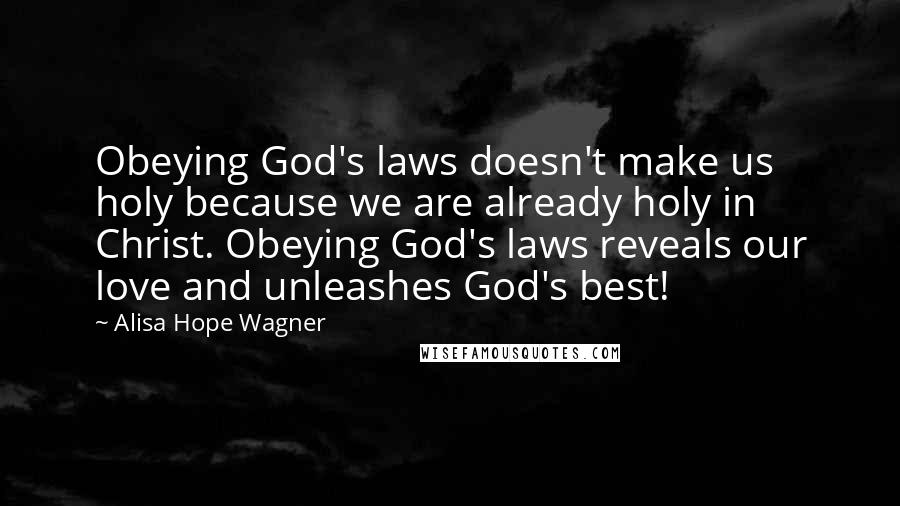 Alisa Hope Wagner Quotes: Obeying God's laws doesn't make us holy because we are already holy in Christ. Obeying God's laws reveals our love and unleashes God's best!