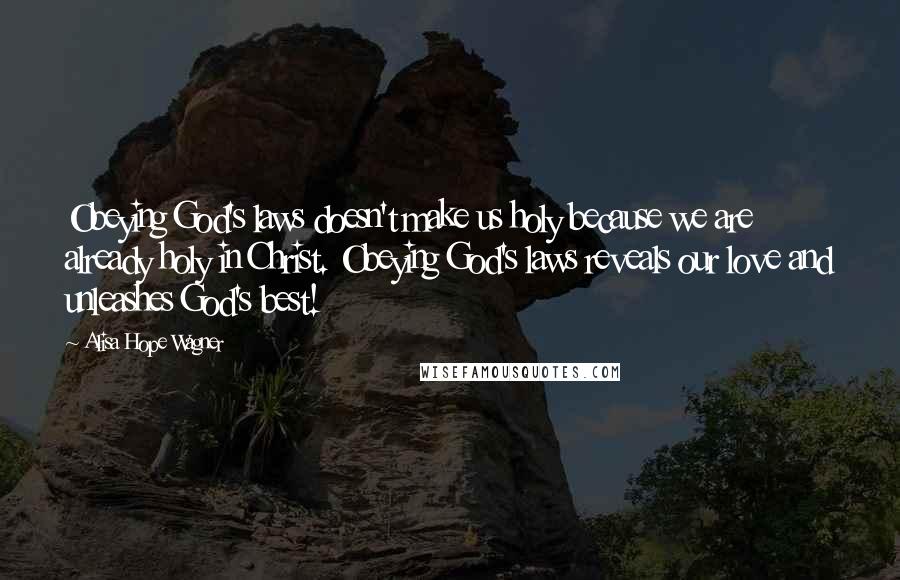 Alisa Hope Wagner Quotes: Obeying God's laws doesn't make us holy because we are already holy in Christ. Obeying God's laws reveals our love and unleashes God's best!