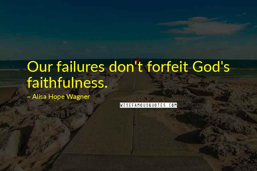 Alisa Hope Wagner Quotes: Our failures don't forfeit God's faithfulness.