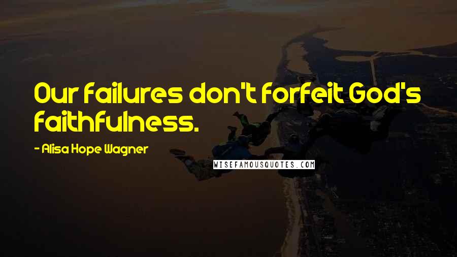 Alisa Hope Wagner Quotes: Our failures don't forfeit God's faithfulness.