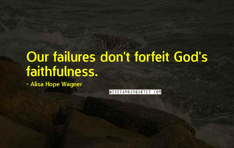 Alisa Hope Wagner Quotes: Our failures don't forfeit God's faithfulness.