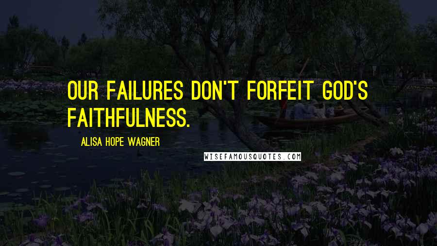 Alisa Hope Wagner Quotes: Our failures don't forfeit God's faithfulness.