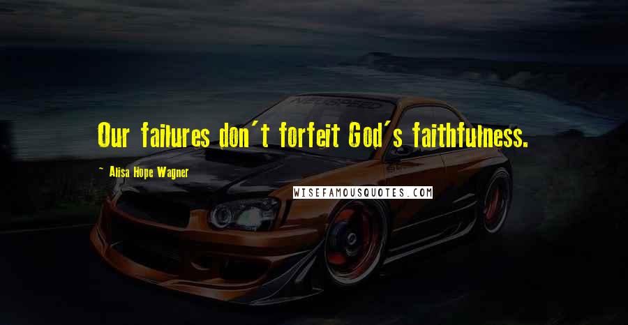 Alisa Hope Wagner Quotes: Our failures don't forfeit God's faithfulness.