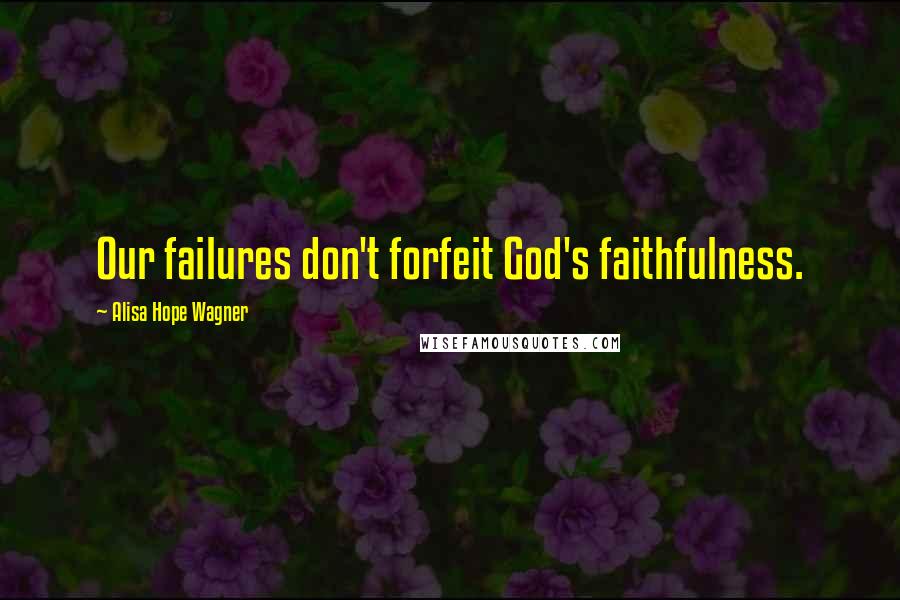 Alisa Hope Wagner Quotes: Our failures don't forfeit God's faithfulness.