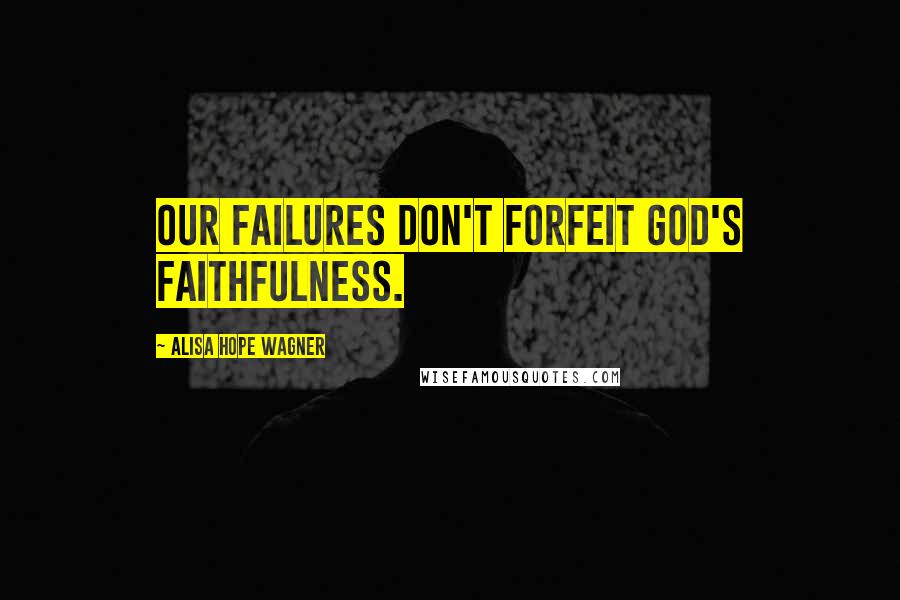 Alisa Hope Wagner Quotes: Our failures don't forfeit God's faithfulness.