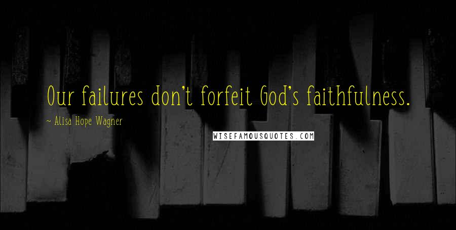 Alisa Hope Wagner Quotes: Our failures don't forfeit God's faithfulness.