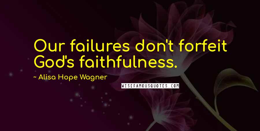 Alisa Hope Wagner Quotes: Our failures don't forfeit God's faithfulness.