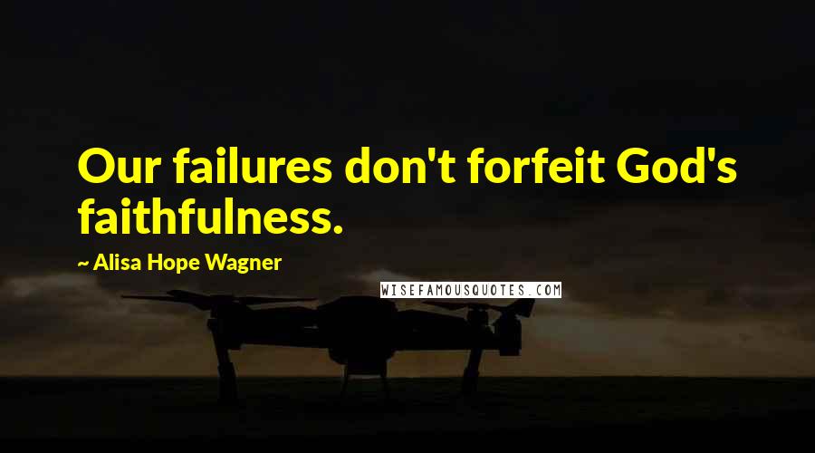 Alisa Hope Wagner Quotes: Our failures don't forfeit God's faithfulness.