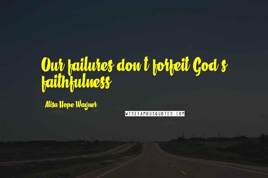 Alisa Hope Wagner Quotes: Our failures don't forfeit God's faithfulness.