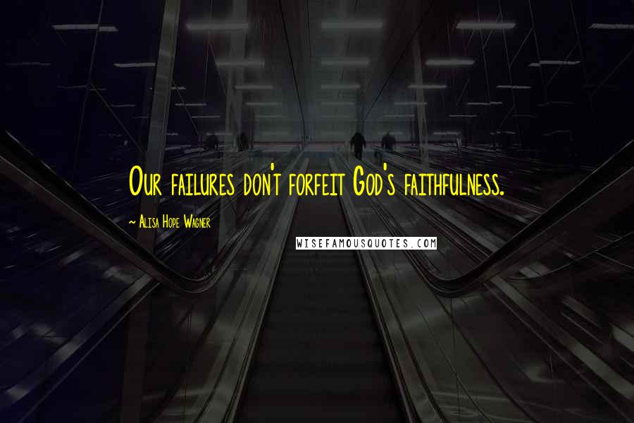 Alisa Hope Wagner Quotes: Our failures don't forfeit God's faithfulness.