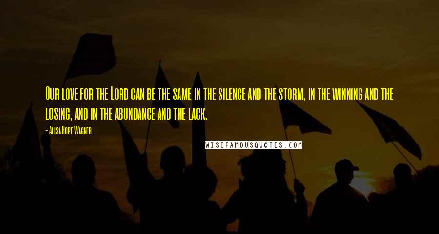 Alisa Hope Wagner Quotes: Our love for the Lord can be the same in the silence and the storm, in the winning and the losing, and in the abundance and the lack.