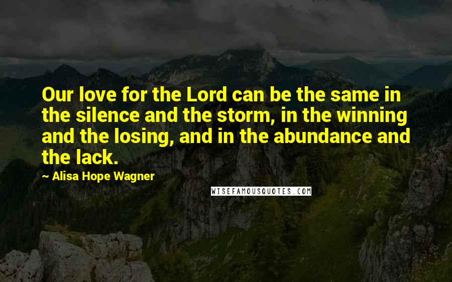 Alisa Hope Wagner Quotes: Our love for the Lord can be the same in the silence and the storm, in the winning and the losing, and in the abundance and the lack.