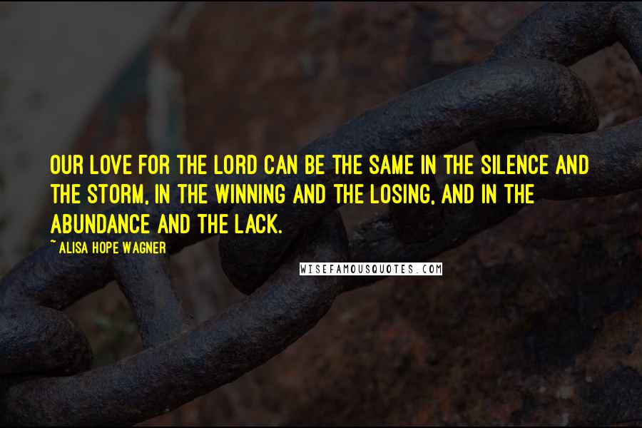 Alisa Hope Wagner Quotes: Our love for the Lord can be the same in the silence and the storm, in the winning and the losing, and in the abundance and the lack.