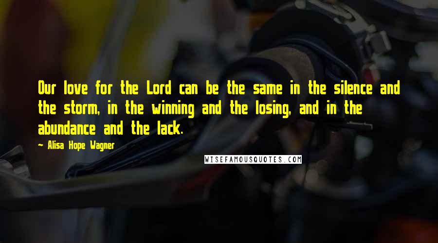 Alisa Hope Wagner Quotes: Our love for the Lord can be the same in the silence and the storm, in the winning and the losing, and in the abundance and the lack.