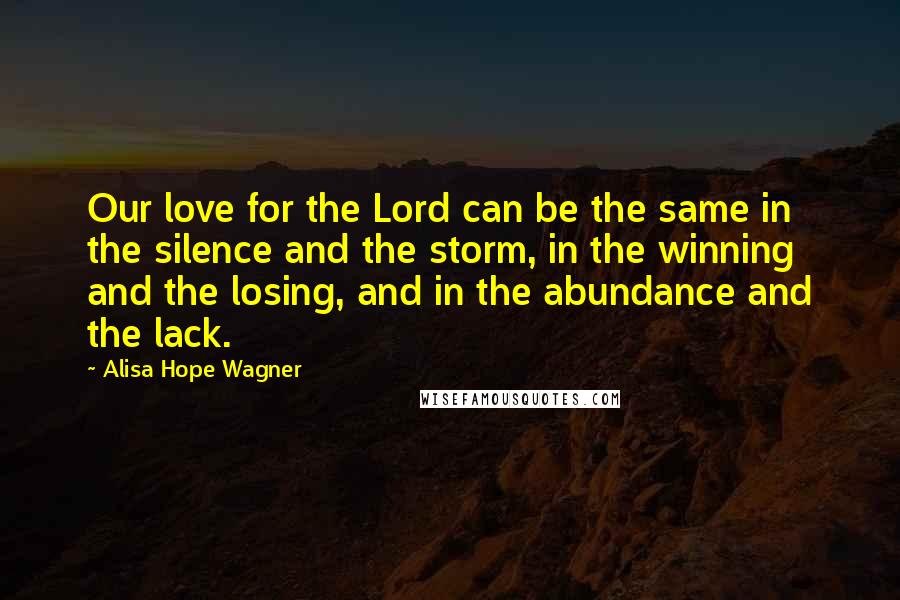 Alisa Hope Wagner Quotes: Our love for the Lord can be the same in the silence and the storm, in the winning and the losing, and in the abundance and the lack.