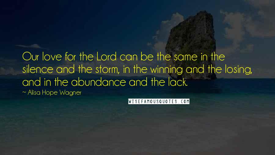 Alisa Hope Wagner Quotes: Our love for the Lord can be the same in the silence and the storm, in the winning and the losing, and in the abundance and the lack.