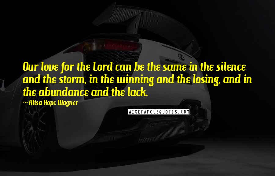 Alisa Hope Wagner Quotes: Our love for the Lord can be the same in the silence and the storm, in the winning and the losing, and in the abundance and the lack.