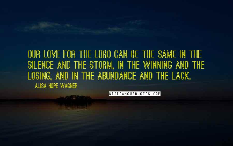 Alisa Hope Wagner Quotes: Our love for the Lord can be the same in the silence and the storm, in the winning and the losing, and in the abundance and the lack.