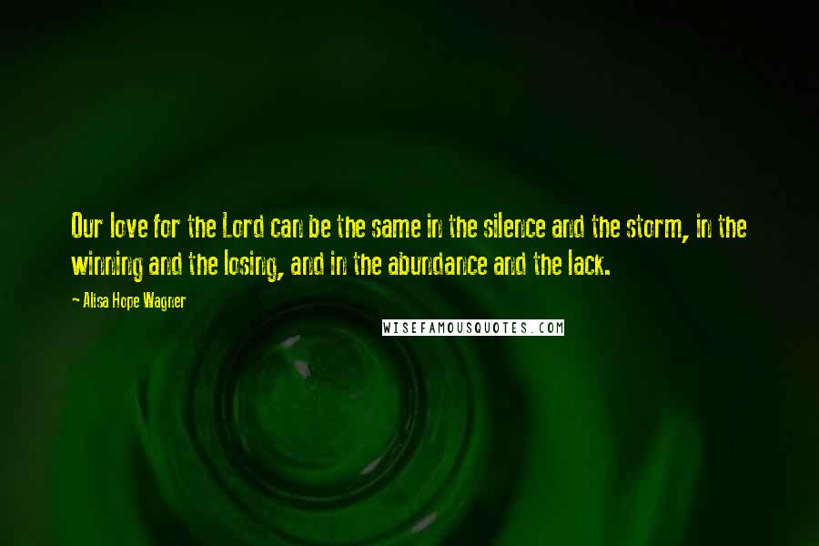 Alisa Hope Wagner Quotes: Our love for the Lord can be the same in the silence and the storm, in the winning and the losing, and in the abundance and the lack.