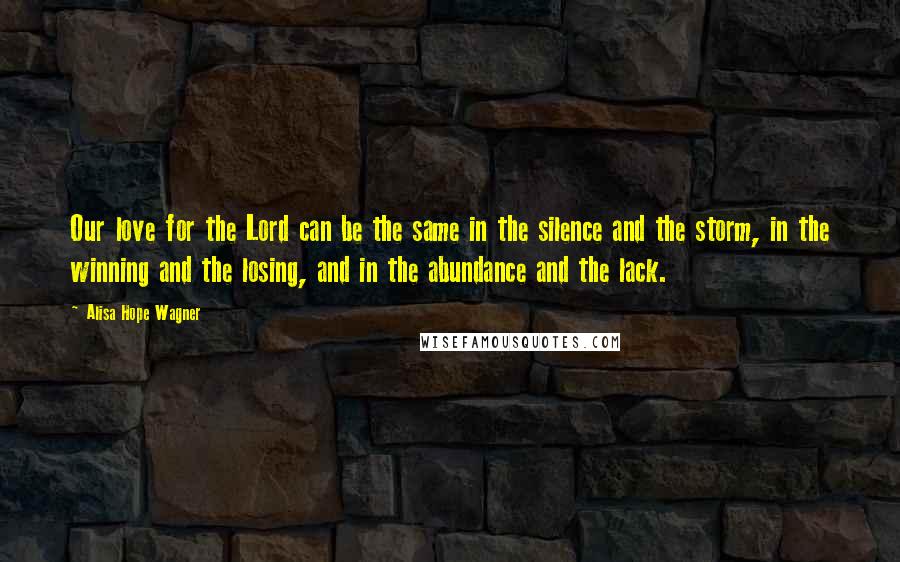 Alisa Hope Wagner Quotes: Our love for the Lord can be the same in the silence and the storm, in the winning and the losing, and in the abundance and the lack.