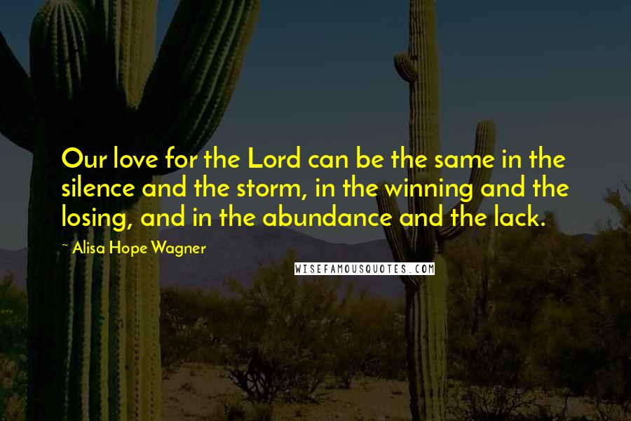 Alisa Hope Wagner Quotes: Our love for the Lord can be the same in the silence and the storm, in the winning and the losing, and in the abundance and the lack.