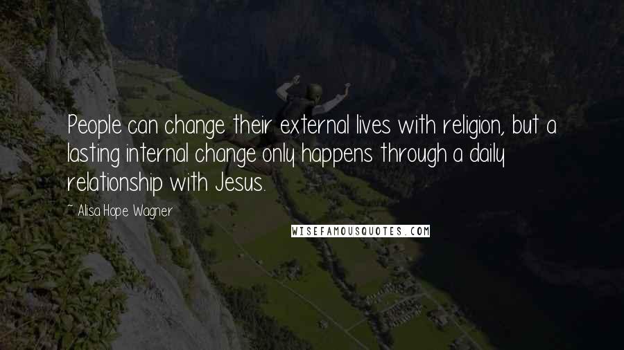 Alisa Hope Wagner Quotes: People can change their external lives with religion, but a lasting internal change only happens through a daily relationship with Jesus.