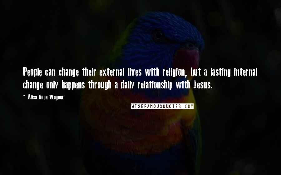 Alisa Hope Wagner Quotes: People can change their external lives with religion, but a lasting internal change only happens through a daily relationship with Jesus.