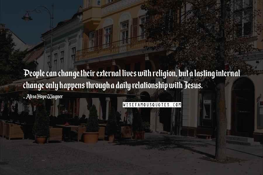 Alisa Hope Wagner Quotes: People can change their external lives with religion, but a lasting internal change only happens through a daily relationship with Jesus.