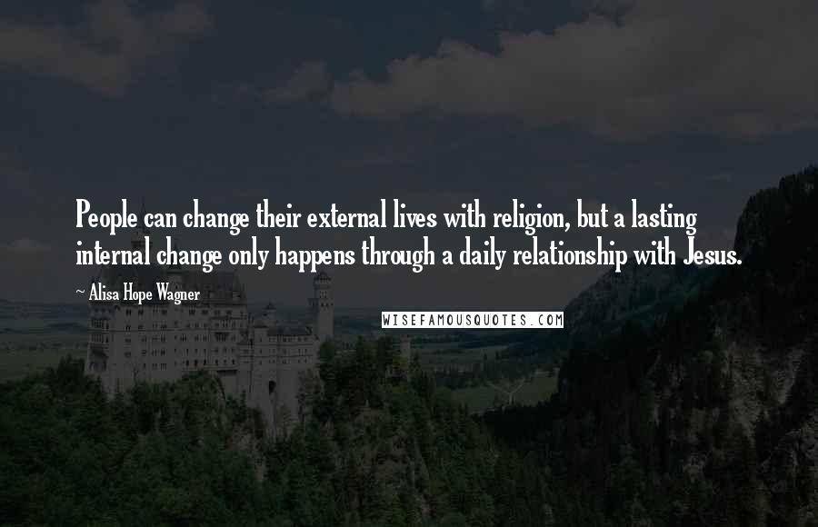 Alisa Hope Wagner Quotes: People can change their external lives with religion, but a lasting internal change only happens through a daily relationship with Jesus.