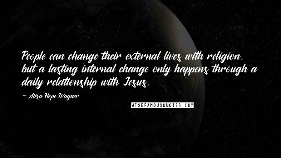 Alisa Hope Wagner Quotes: People can change their external lives with religion, but a lasting internal change only happens through a daily relationship with Jesus.