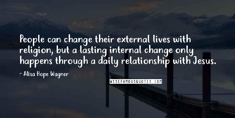 Alisa Hope Wagner Quotes: People can change their external lives with religion, but a lasting internal change only happens through a daily relationship with Jesus.