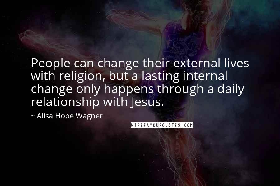 Alisa Hope Wagner Quotes: People can change their external lives with religion, but a lasting internal change only happens through a daily relationship with Jesus.