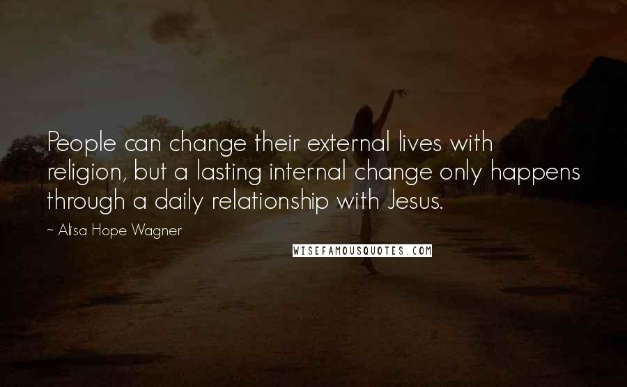 Alisa Hope Wagner Quotes: People can change their external lives with religion, but a lasting internal change only happens through a daily relationship with Jesus.