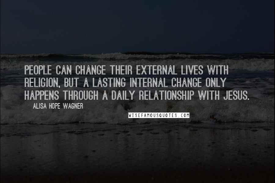 Alisa Hope Wagner Quotes: People can change their external lives with religion, but a lasting internal change only happens through a daily relationship with Jesus.