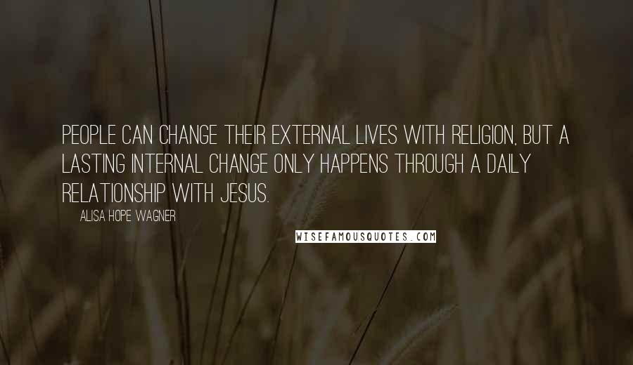 Alisa Hope Wagner Quotes: People can change their external lives with religion, but a lasting internal change only happens through a daily relationship with Jesus.