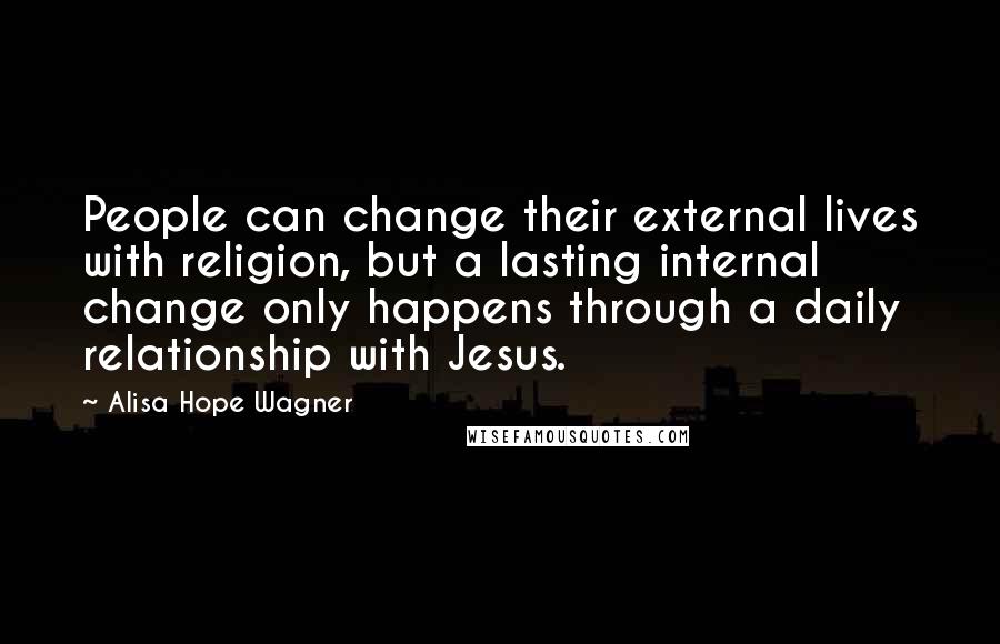 Alisa Hope Wagner Quotes: People can change their external lives with religion, but a lasting internal change only happens through a daily relationship with Jesus.