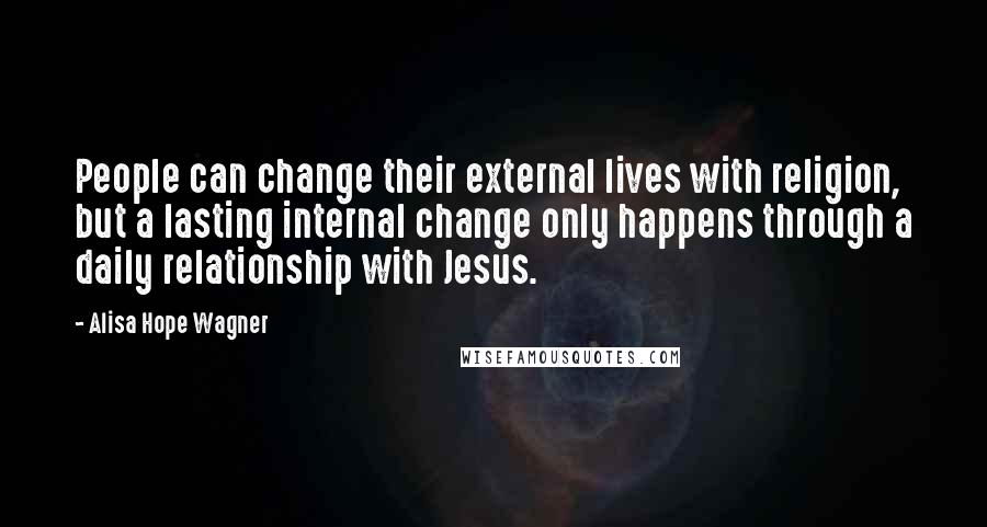 Alisa Hope Wagner Quotes: People can change their external lives with religion, but a lasting internal change only happens through a daily relationship with Jesus.