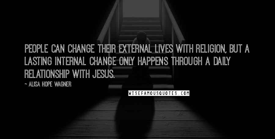 Alisa Hope Wagner Quotes: People can change their external lives with religion, but a lasting internal change only happens through a daily relationship with Jesus.