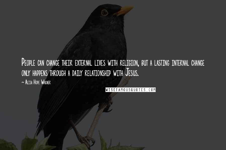 Alisa Hope Wagner Quotes: People can change their external lives with religion, but a lasting internal change only happens through a daily relationship with Jesus.