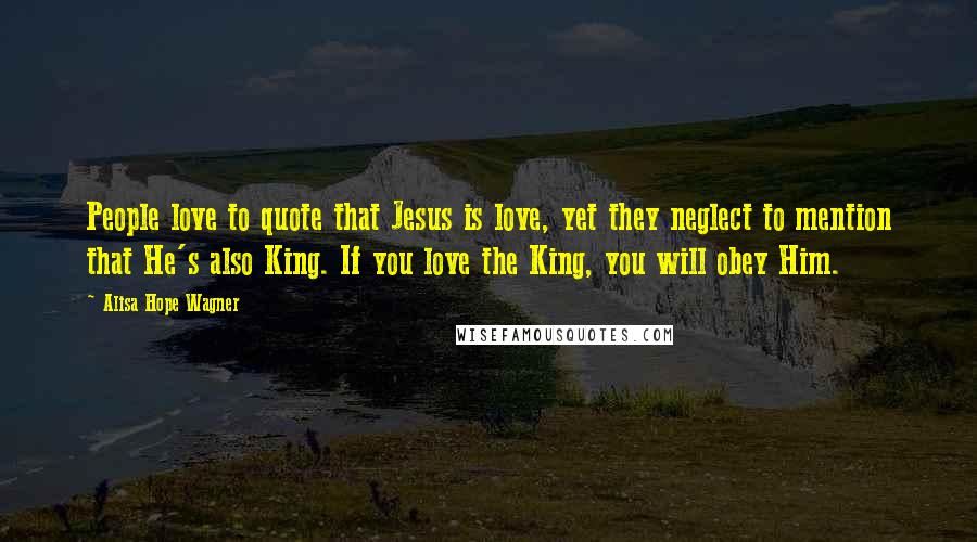 Alisa Hope Wagner Quotes: People love to quote that Jesus is love, yet they neglect to mention that He's also King. If you love the King, you will obey Him.