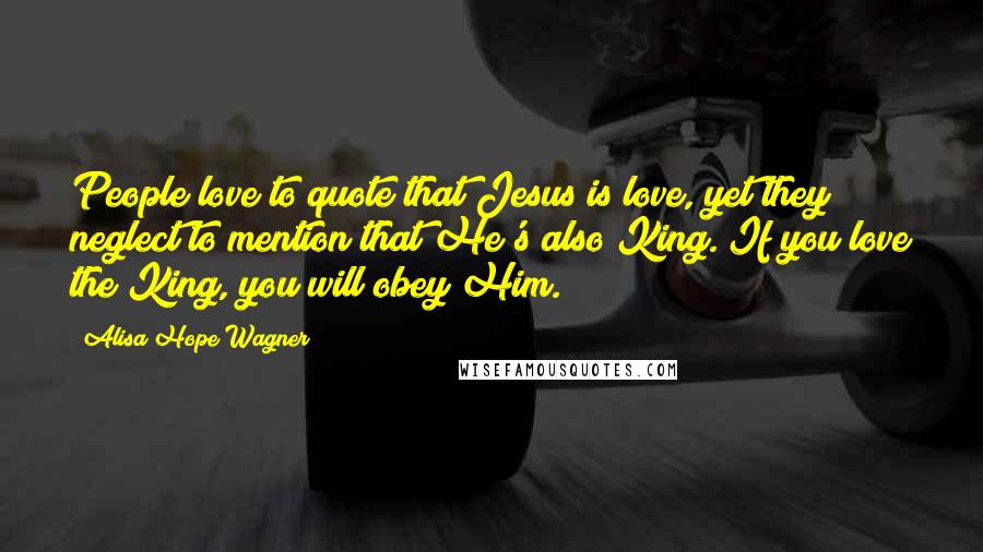 Alisa Hope Wagner Quotes: People love to quote that Jesus is love, yet they neglect to mention that He's also King. If you love the King, you will obey Him.