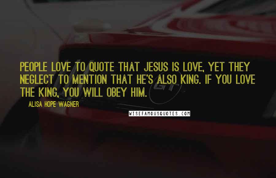 Alisa Hope Wagner Quotes: People love to quote that Jesus is love, yet they neglect to mention that He's also King. If you love the King, you will obey Him.